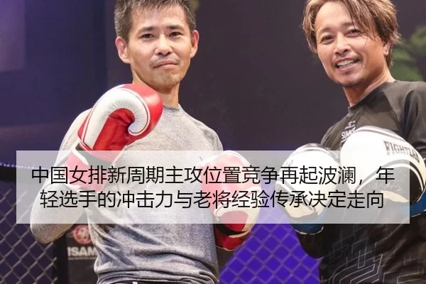 中国女排新周期主攻位置竞争再起波澜，年轻选手的冲击力与老将经验传承决定走向